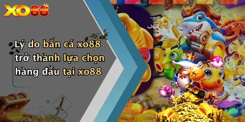 Lý do bắn cá XO88 trở thành lựa chọn hàng đầu tại XO88