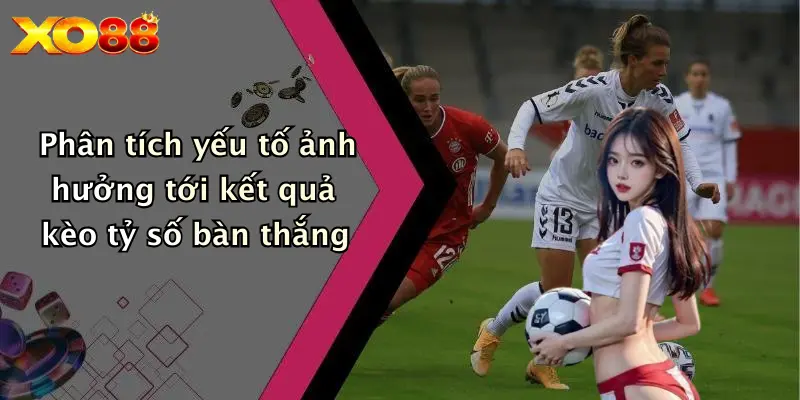 Phân tích yếu tố ảnh hưởng tới kết quả kèo tỷ số bàn thắng